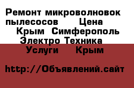 Ремонт микроволновок, пылесосов... › Цена ­ 700 - Крым, Симферополь Электро-Техника » Услуги   . Крым